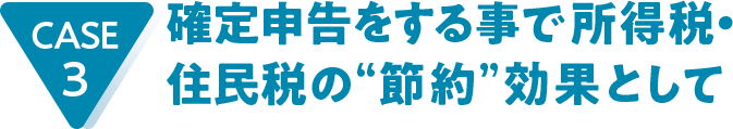 CASE3 確定申告をする事で所得税・住民税の“節約”効果として