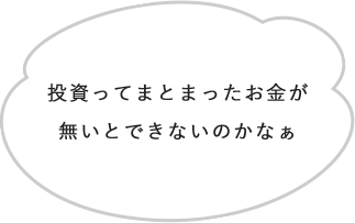 投資ってまとまったお金が無いとできないのかなぁ