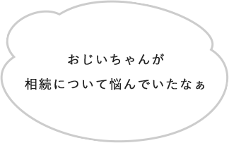 おじいちゃんが相続について悩んでいたなぁ、、、